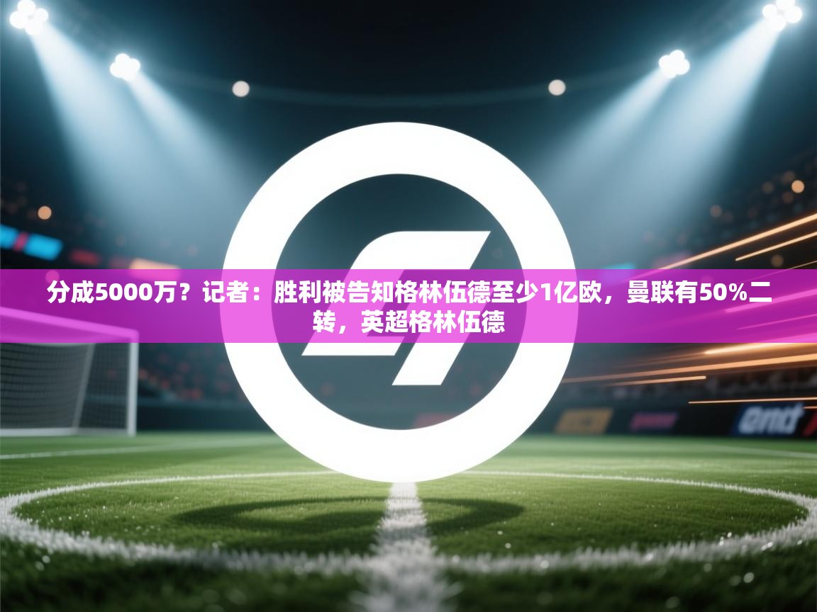 分成5000万？记者：胜利被告知格林伍德至少1亿欧，曼联有50%二转，英超格林伍德  第1张